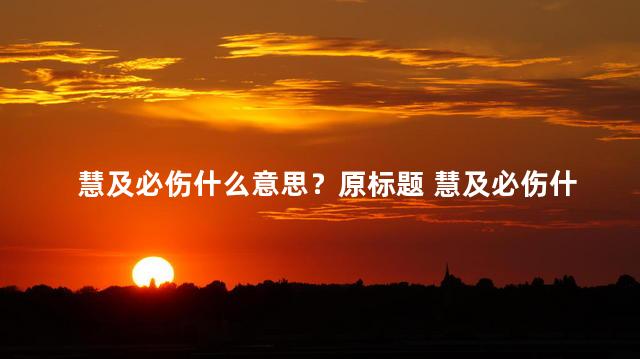 慧及必伤什么意思？原标题 慧及必伤什么意思新标题 慧及必伤的含义